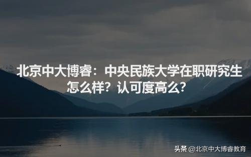 北京中大博睿:中央民族大学在职研究生怎么样?认可度高么?