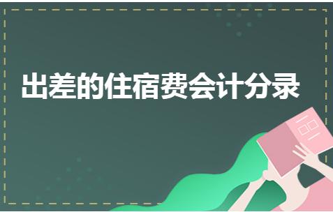 出差的住宿费会计分录,出差住宿费会计分录怎么写