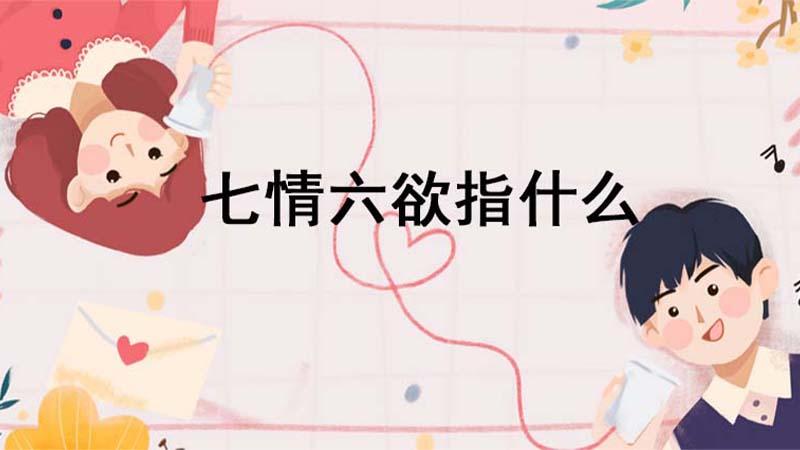 七情六欲指哪七种感情六种欲望,人的七情六欲注定逃不过