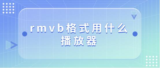 rmvb格式用什么*放播**器，rmvb转mp4格式方法介绍！