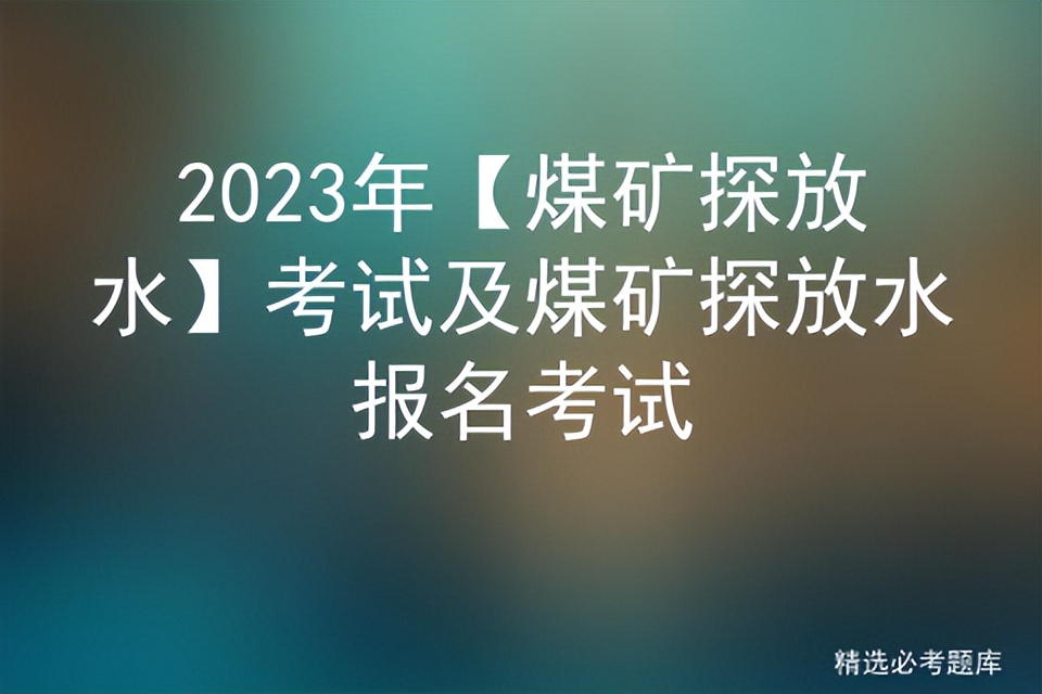 煤矿探放水工考试题库和答案,煤矿探放水考试