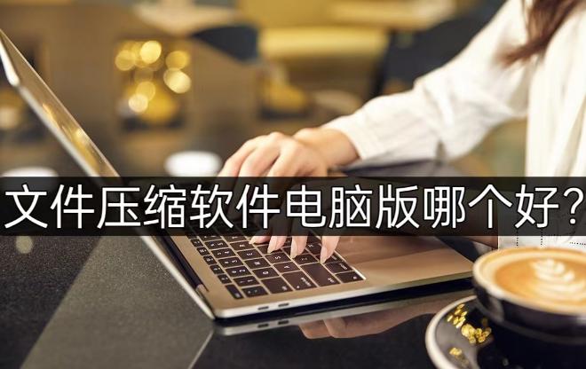 文件压缩软件电脑版哪个好,电脑压缩文件软件哪个好