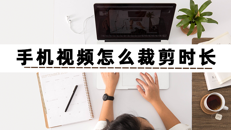 手机视频怎么裁剪时长？试试这几个裁剪视频时长的方法