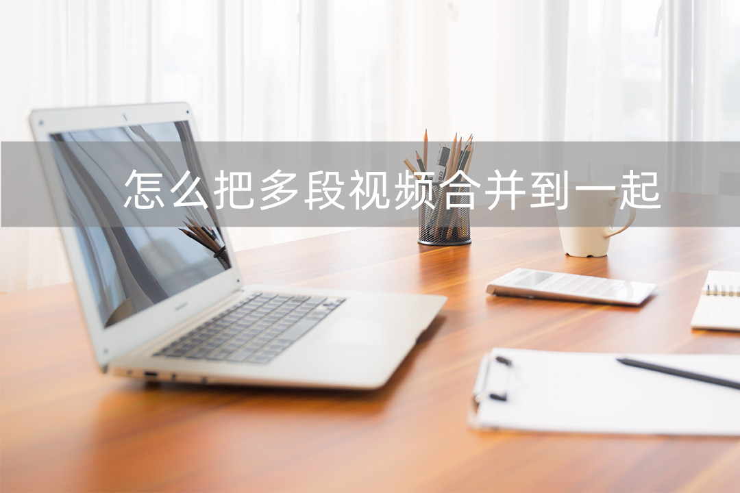 怎么将两个视频合并到一起,如何把多段视频合成在一起