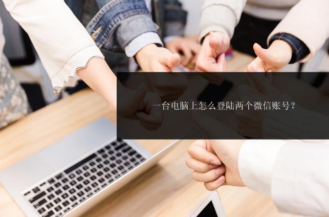 一台电脑上如何登录两个微信号,一台电脑如何登录多个微信账号呢