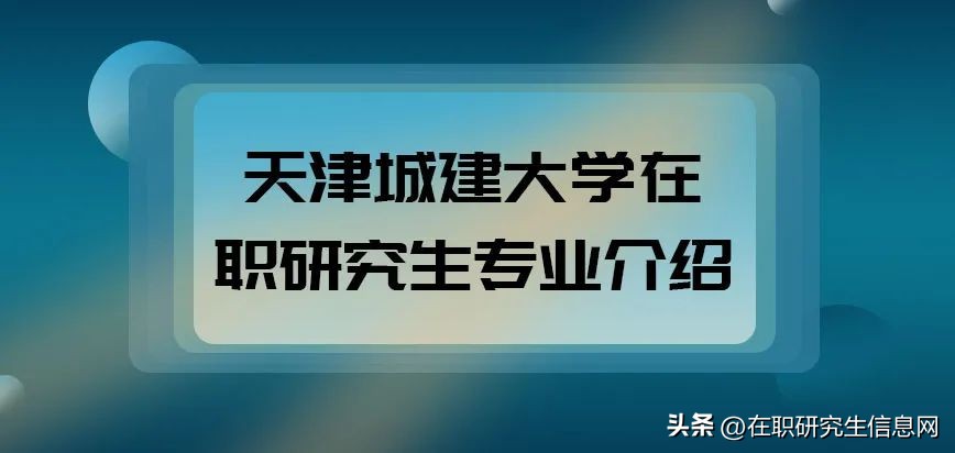 天津城建大学研究生专业有哪些,天津城建大学在职研究生专业