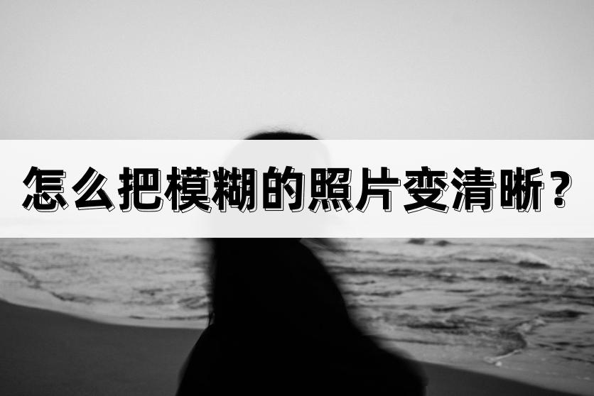 免费把模糊的照片变清晰手机app,模糊照片一扫变清晰软件哪个最好