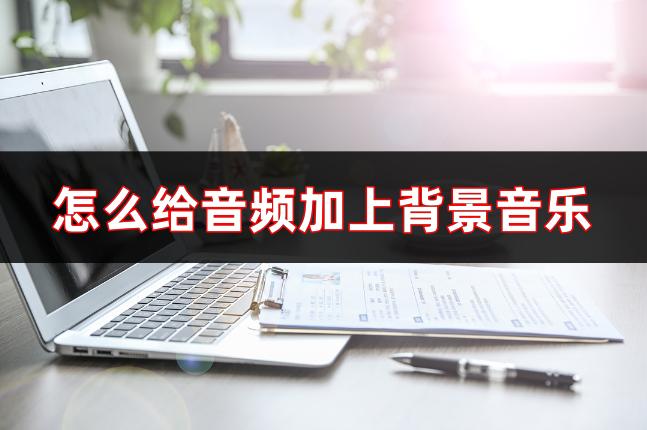 怎么给音频添加背景音乐,怎么给音频添加背景音乐手机