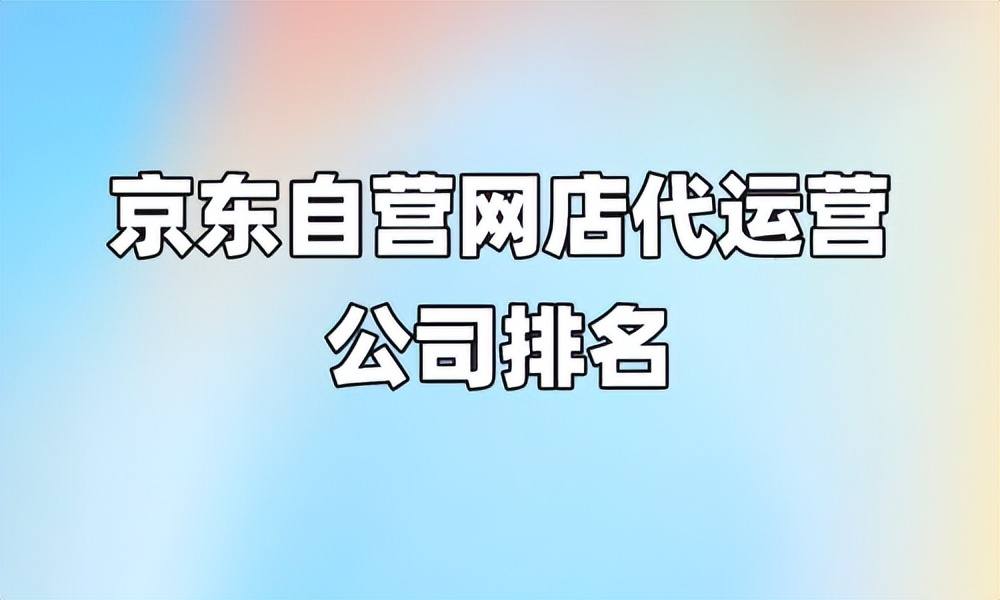 京东代运营公司十大排名第一,京东网店代运营公司哪家好