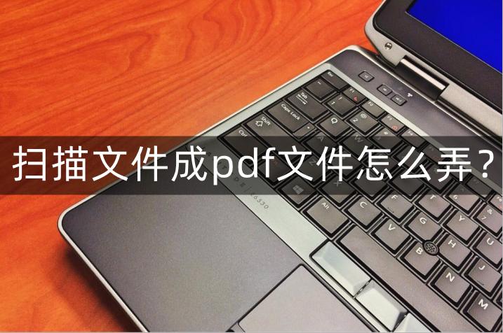 扫描文件成pdf,扫描文件成pdf的软件