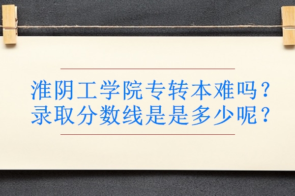 淮阴工学院五年制专转本2024录取,淮阴工学院五年制专转本录取分数