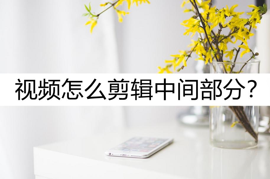 视频怎么剪辑中间部分？试试这样剪辑