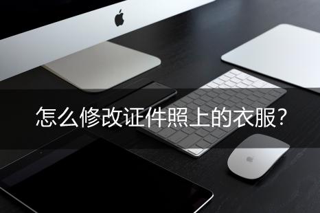 怎样更换证件照衣服,如何修改证件照的衣服